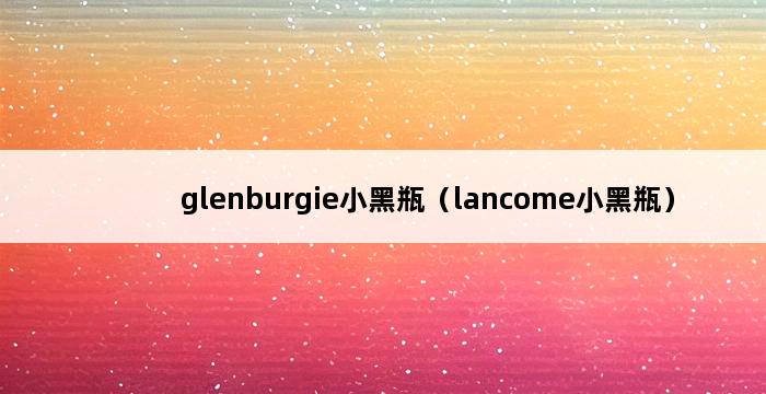 glenburgie小黑瓶（lancome小黑瓶） 