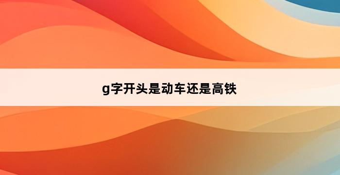 g字开头是动车还是高铁 