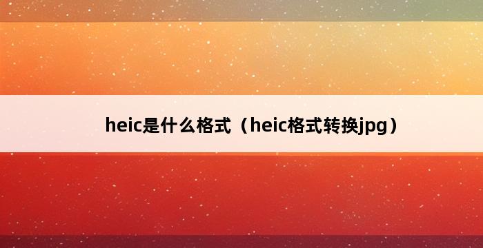 heic是什么格式（heic格式转换jpg） 