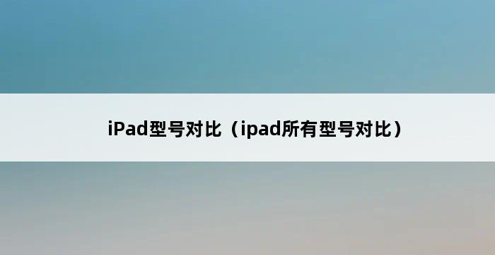 iPad型号对比（ipad所有型号对比） 