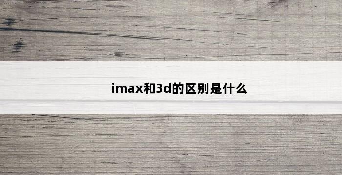 imax和3d的区别是什么 