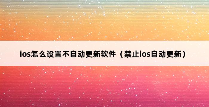 ios怎么设置不自动更新软件（禁止ios自动更新） 