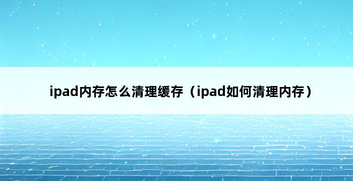 ipad内存怎么清理缓存（ipad如何清理内存） 