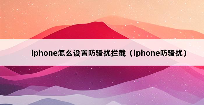 iphone怎么设置防骚扰拦截（iphone防骚扰） 