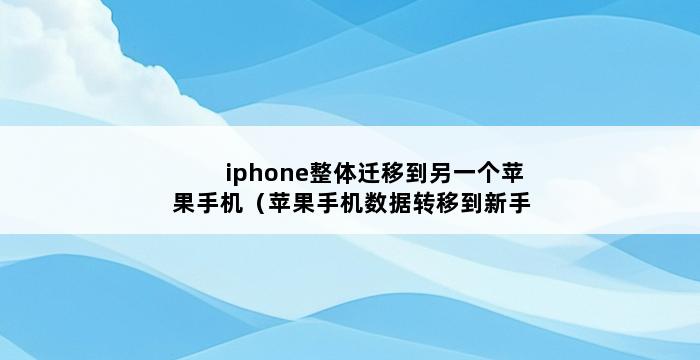 iphone整体迁移到另一个苹果手机（苹果手机数据转移到新手机） 