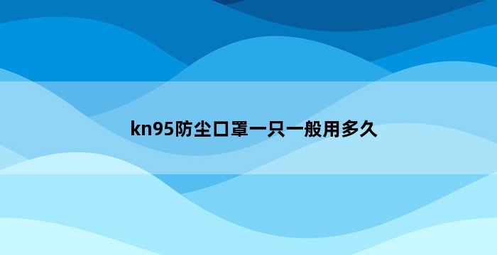 kn95防尘口罩一只一般用多久 