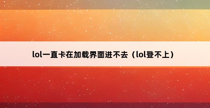 lol一直卡在加载界面进不去（lol登不上） 