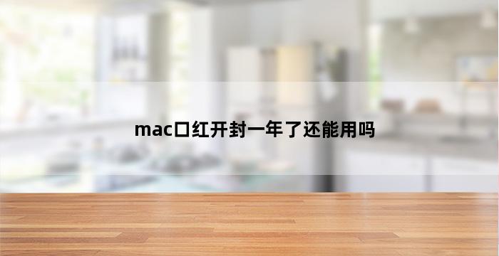 mac口红开封一年了还能用吗 