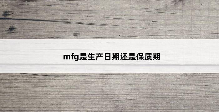 mfg是生产日期还是保质期 