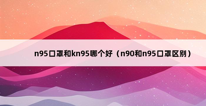 n95口罩和kn95哪个好（n90和n95口罩区别） 