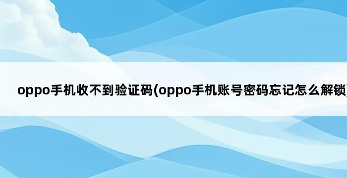 oppo手机收不到验证码(oppo手机账号密码忘记怎么解锁) 