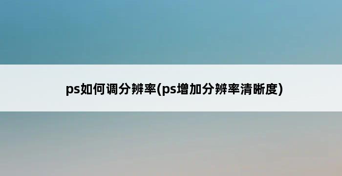 ps如何调分辨率(ps增加分辨率清晰度) 