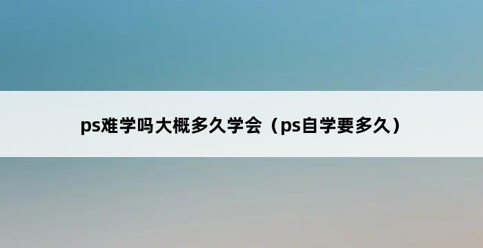 ps难学吗大概多久学会（ps自学要多久） 