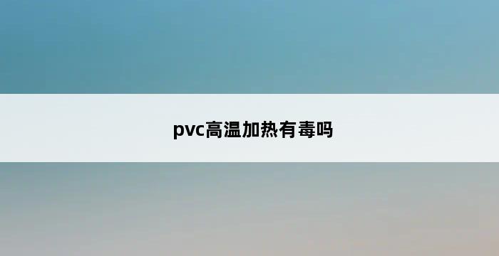 pvc高温加热有毒吗 