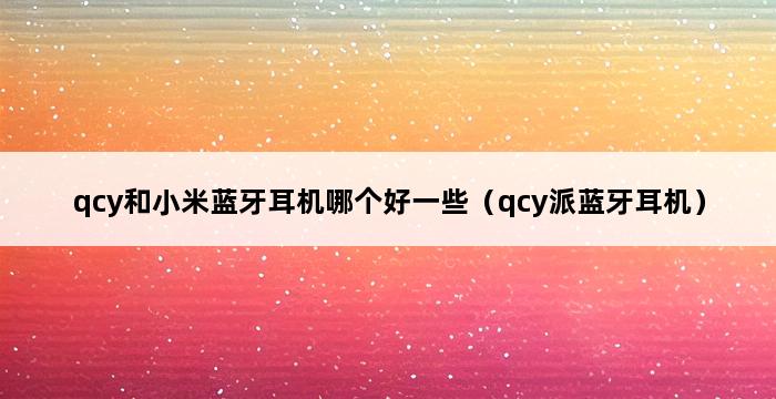 qcy和小米蓝牙耳机哪个好一些（qcy派蓝牙耳机） 