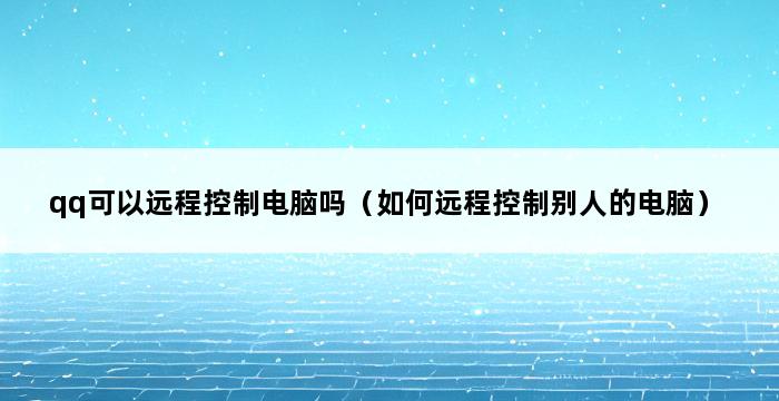 qq可以远程控制电脑吗（如何远程控制别人的电脑） 