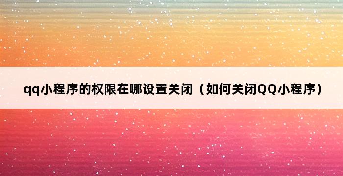 qq小程序的权限在哪设置关闭（如何关闭QQ小程序） 