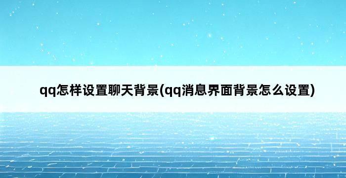 qq怎样设置聊天背景(qq消息界面背景怎么设置) 