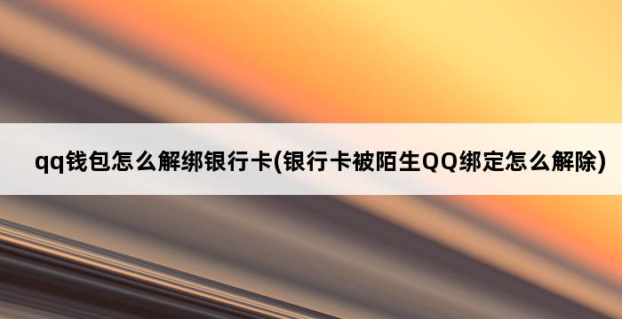 qq钱包怎么解绑银行卡(银行卡被陌生QQ绑定怎么解除) 