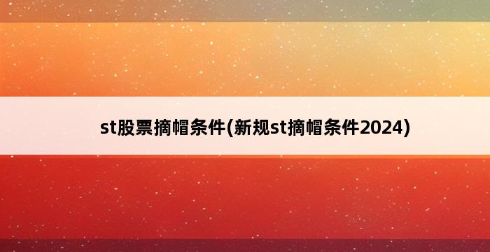 st股票摘帽条件(新规st摘帽条件2024) 