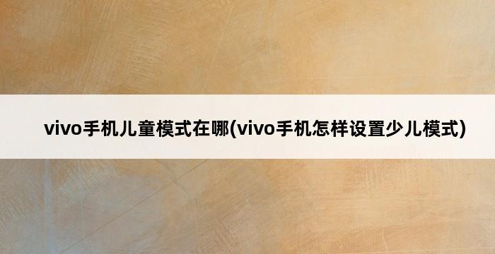 vivo手机儿童模式在哪(vivo手机怎样设置少儿模式) 