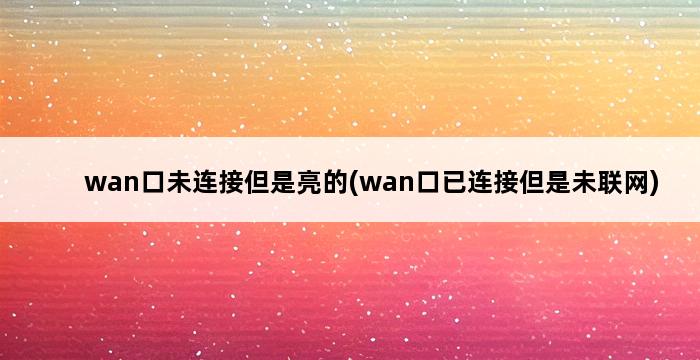 wan口未连接但是亮的(wan口已连接但是未联网) 