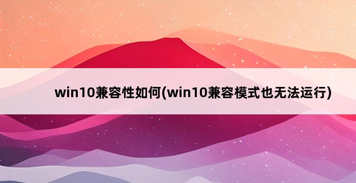 win10兼容性如何(win10兼容模式也无法运行) 