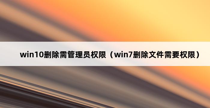 win10删除需管理员权限（win7删除文件需要权限） 