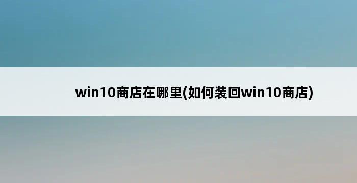 win10商店在哪里(如何装回win10商店) 