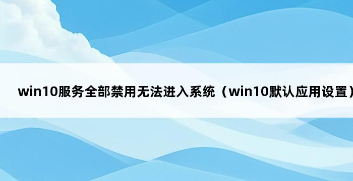 win10服务全部禁用无法进入系统（win10默认应用设置） 