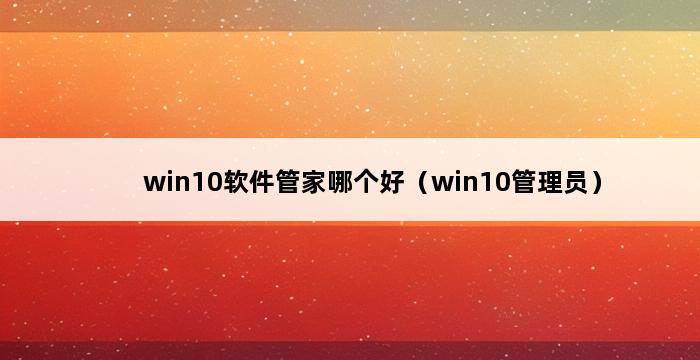 win10软件管家哪个好（win10管理员） 