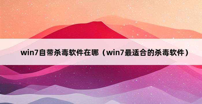 win7自带杀毒软件在哪（win7最适合的杀毒软件） 