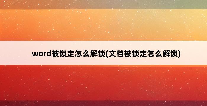 word被锁定怎么解锁(文档被锁定怎么解锁) 