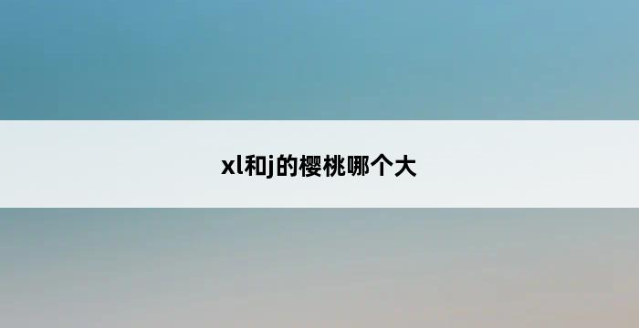 xl和j的樱桃哪个大 