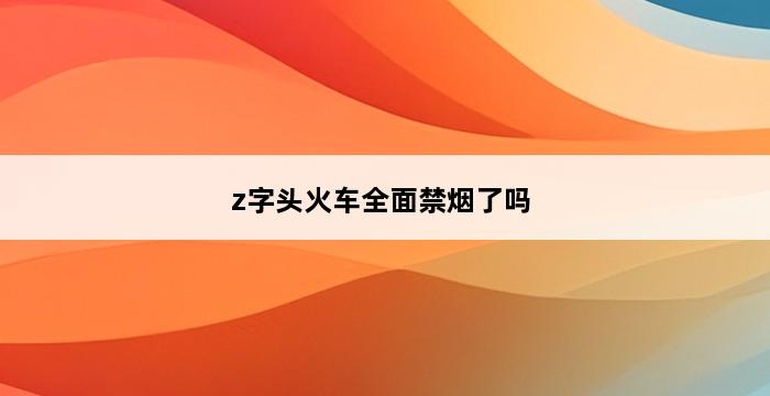 z字头火车全面禁烟了吗 