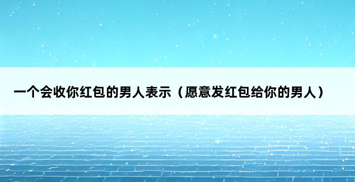 一个会收你红包的男人表示（愿意发红包给你的男人） 