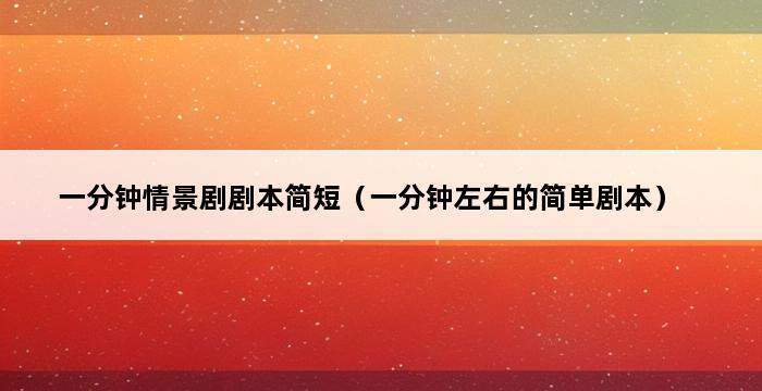 一分钟情景剧剧本简短（一分钟左右的简单剧本） 