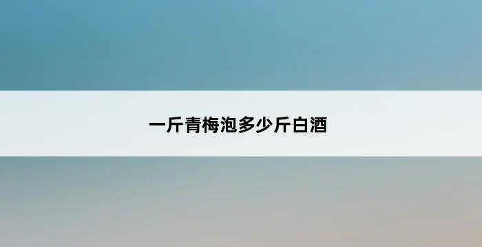 一斤青梅泡多少斤白酒 