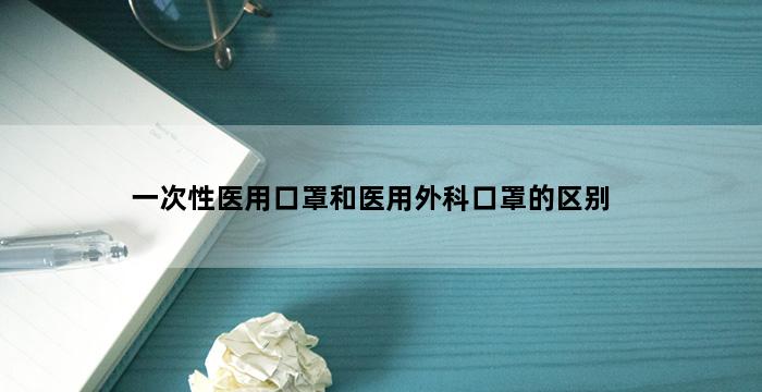 一次性医用口罩和医用外科口罩的区别 