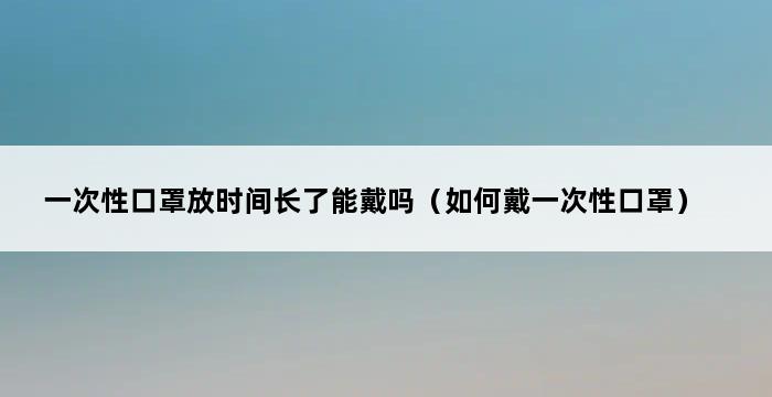 一次性口罩放时间长了能戴吗（如何戴一次性口罩） 