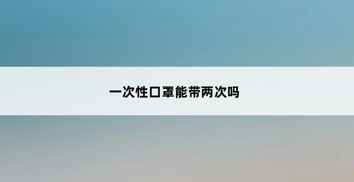 一次性口罩能带两次吗 