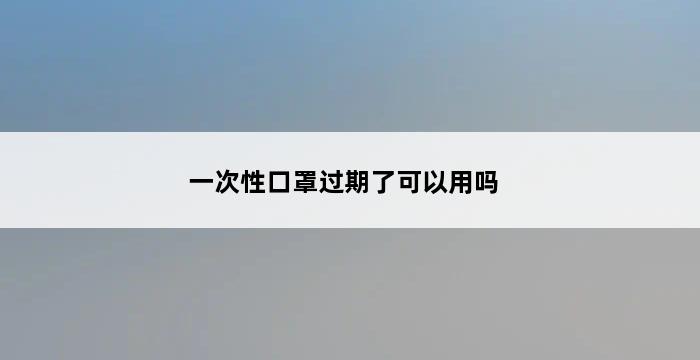 一次性口罩过期了可以用吗 