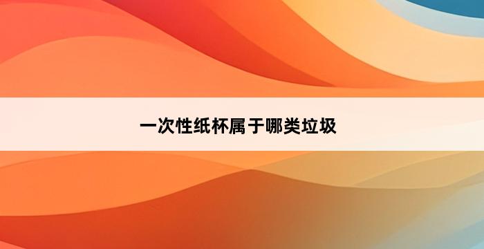 一次性纸杯属于哪类垃圾 