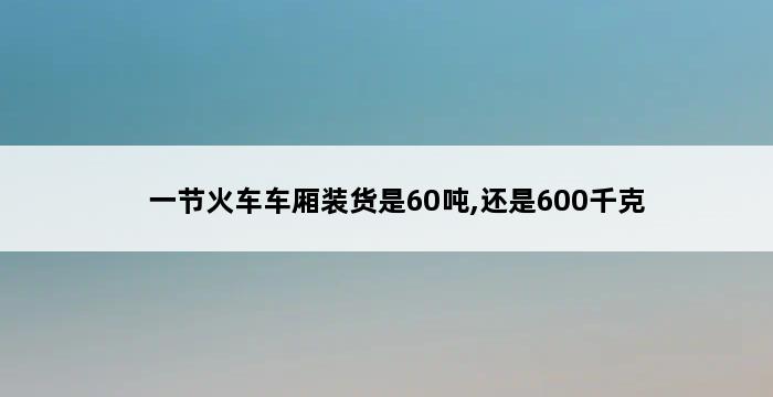 一节火车车厢装货是60吨,还是600千克 