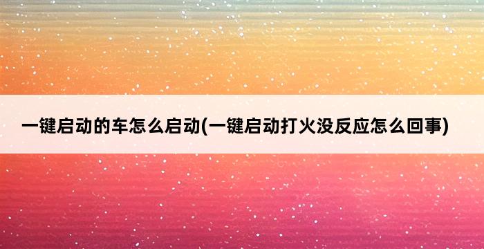 一键启动的车怎么启动(一键启动打火没反应怎么回事) 