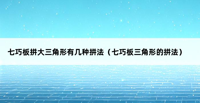 七巧板拼大三角形有几种拼法（七巧板三角形的拼法） 