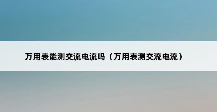 万用表能测交流电流吗（万用表测交流电流） 