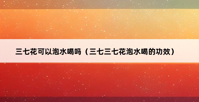 三七花可以泡水喝吗（三七三七花泡水喝的功效） 