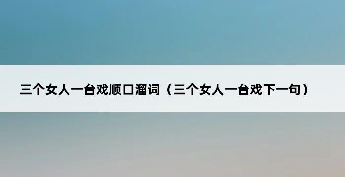 三个女人一台戏顺口溜词（三个女人一台戏下一句） 