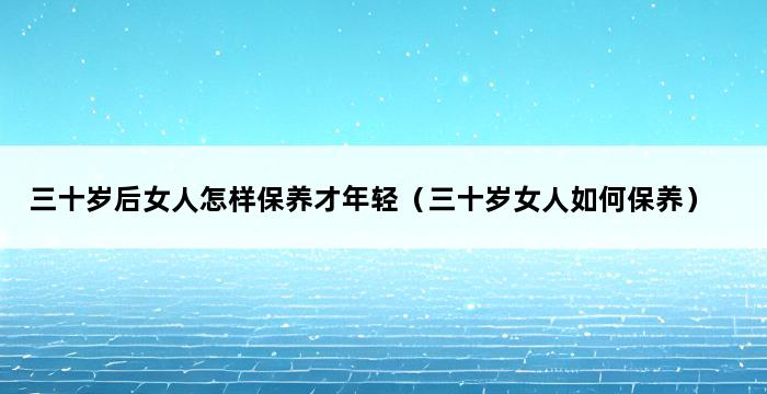 三十岁后女人怎样保养才年轻（三十岁女人如何保养） 